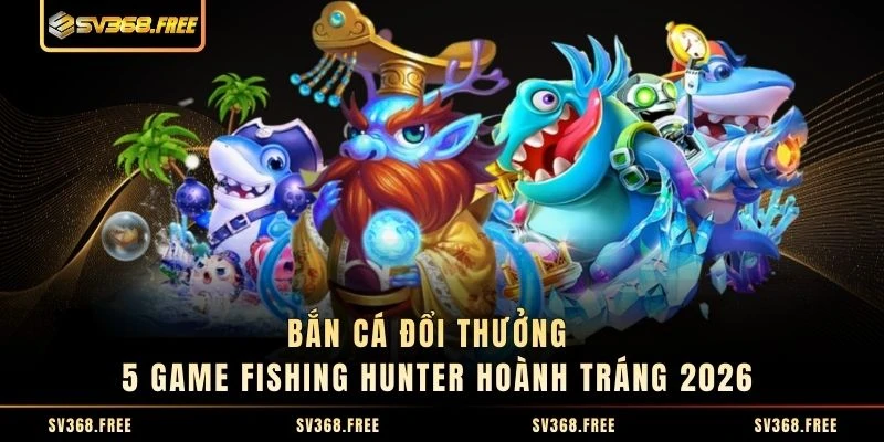 Bắn Cá Đổi Thưởng - 5 Game Fishing Hunter Hoành Tráng 2026