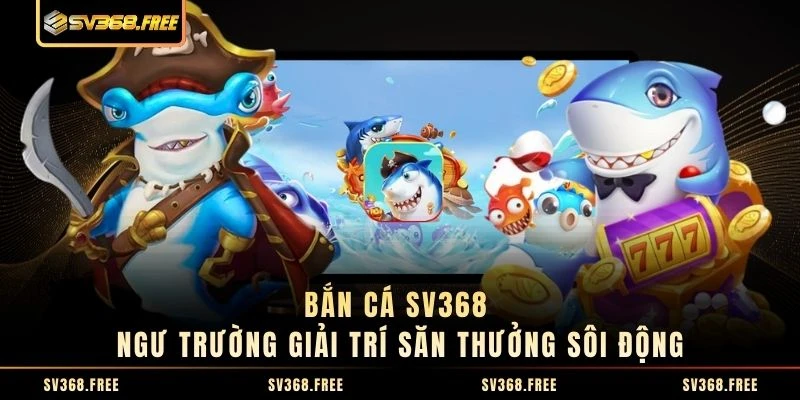 Bắn Cá SV368 - Ngư Trường Giải Trí Săn Thưởng Sôi Động