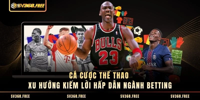 Cá Cược Thể Thao - Xu Hướng Kiếm Lời Hấp Dẫn Ngành Betting