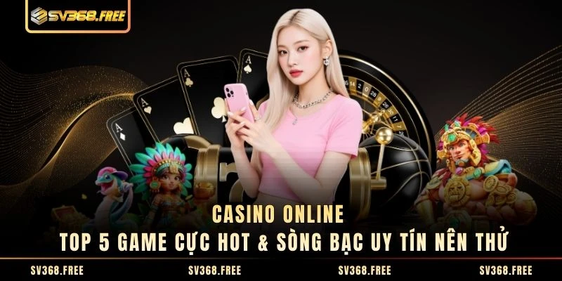 Casino Online - Top 5 Game Cực Hot & Sòng Bạc Uy Tín Nên Thử