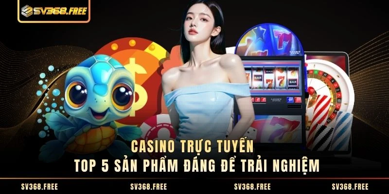 Casino Trực Tuyến - Top 5 Sản Phẩm Đáng Để Trải Nghiệm