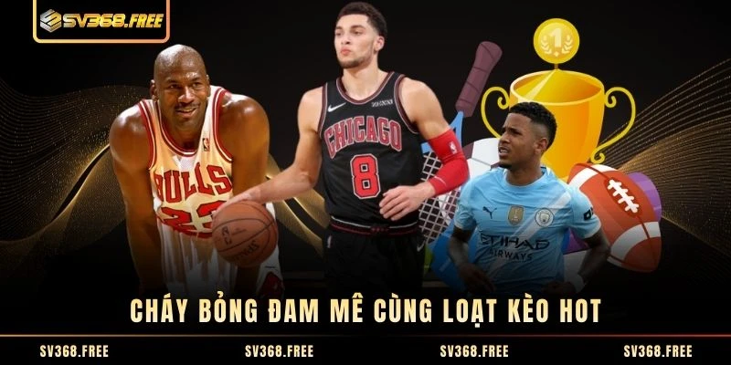 Cháy bỏng đam mê cùng loạt kèo hot Cháy bỏng đam mê cùng loạt kèo hot