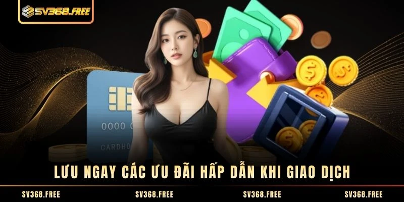 Lưu ngay các ưu đãi hấp dẫn khi giao dịch