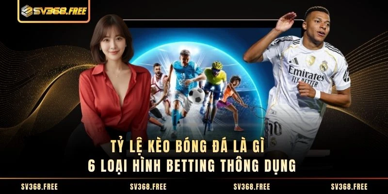 Tỷ Lệ kèo Bóng Đá Là Gì - 6 Loại Hình Betting Thông Dụng